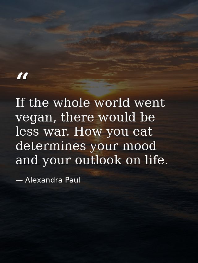If the whole world went vegan, there would be less war. How you eat determines your mood and your outlook on life. — Alexandra Paul