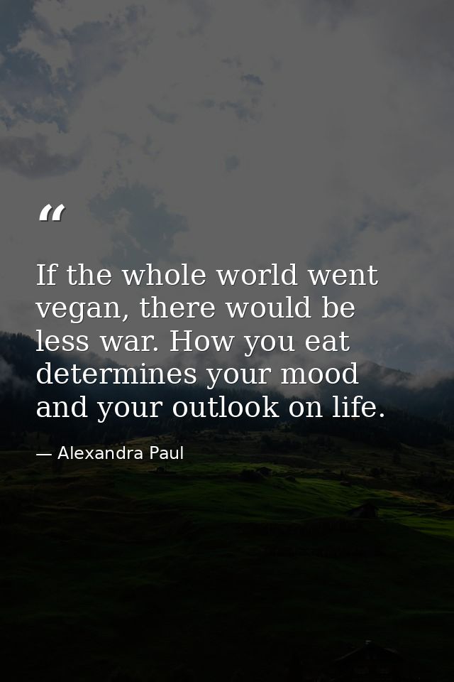 If the whole world went vegan, there would be less war. How you eat determines your mood and your outlook on life. — Alexandra Paul