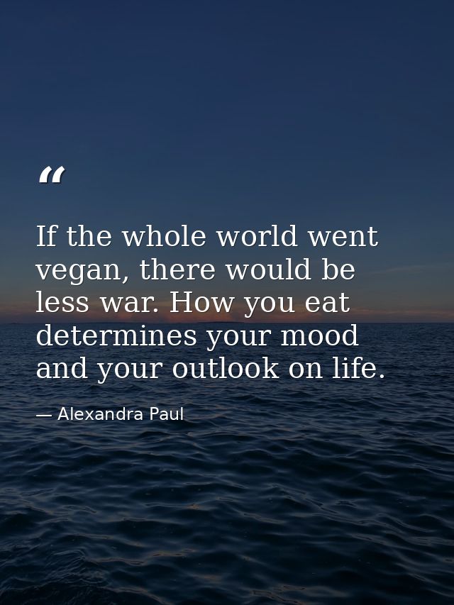 If the whole world went vegan, there would be less war. How you eat determines your mood and your outlook on life. — Alexandra Paul