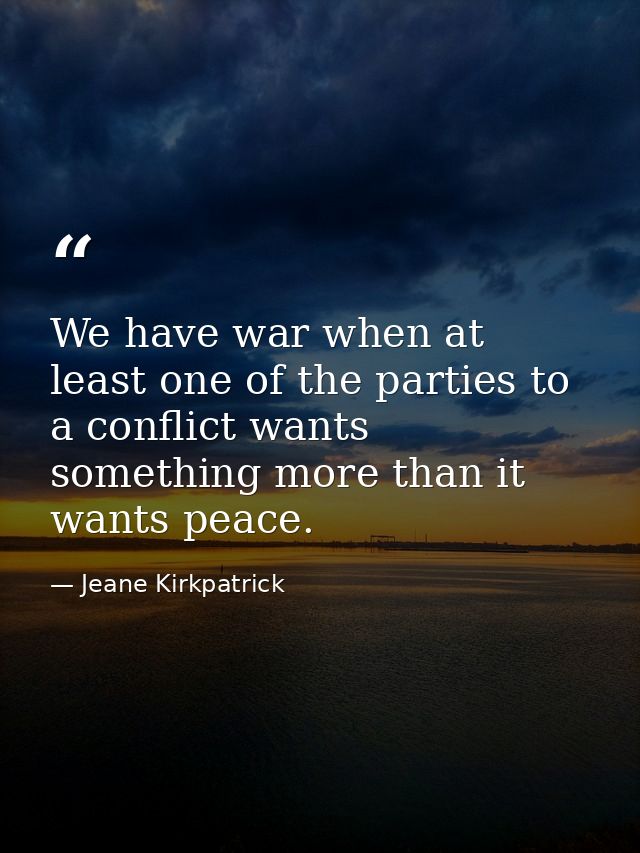 We have war when at least one of the parties to a conflict wants something more than it wants peace. — Jeane Kirkpatrick