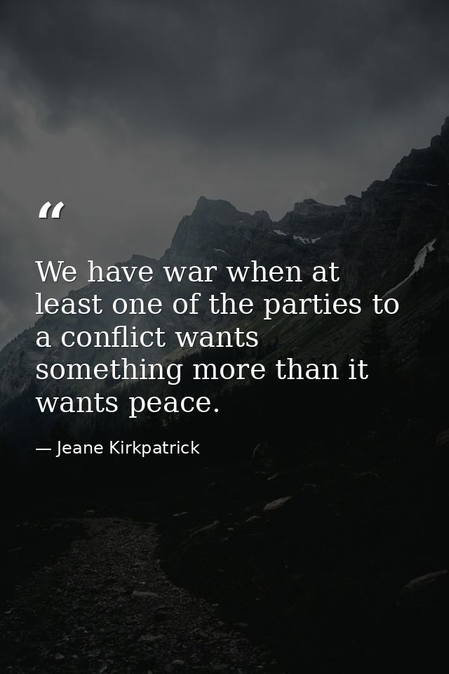 We have war when at least one of the parties to a conflict wants something more than it wants peace. — Jeane Kirkpatrick
