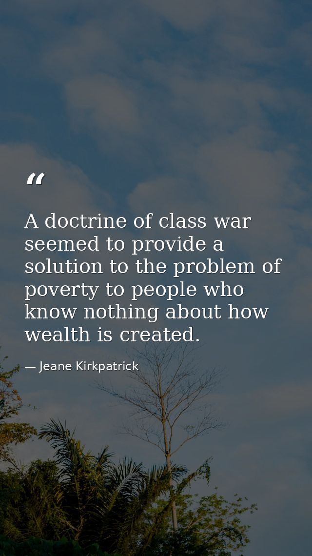 A doctrine of class war seemed to provide a solution to the problem of poverty to people who know nothing about how weal — Jeane Kirkpatrick