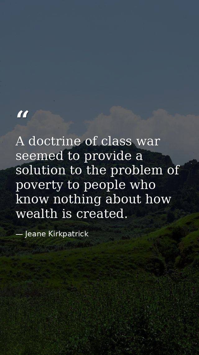 A doctrine of class war seemed to provide a solution to the problem of poverty to people who know nothing about how weal — Jeane Kirkpatrick