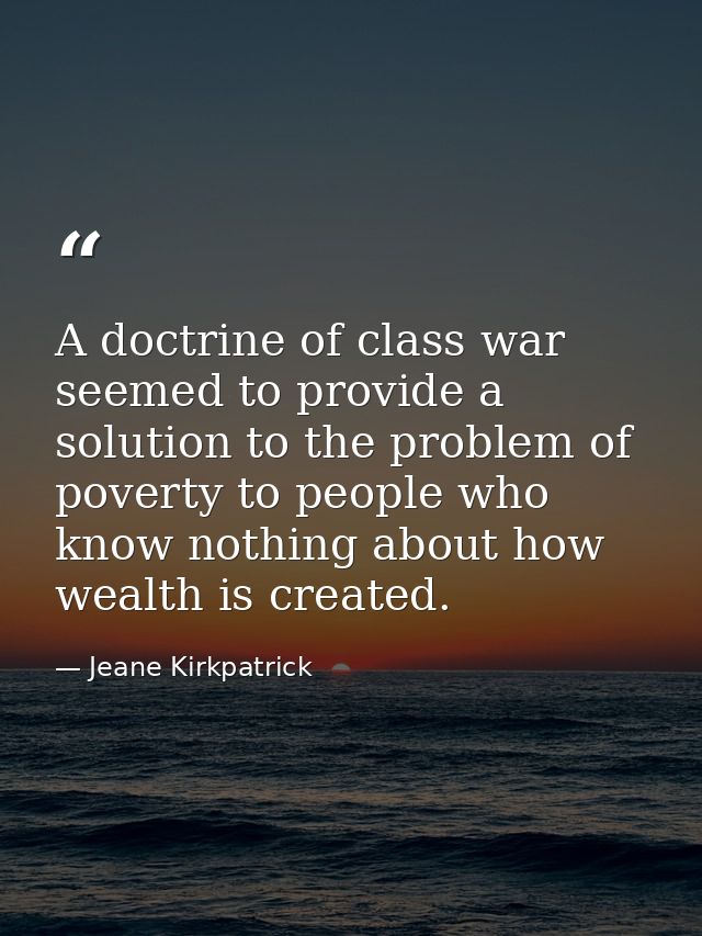 A doctrine of class war seemed to provide a solution to the problem of poverty to people who know nothing about how weal — Jeane Kirkpatrick