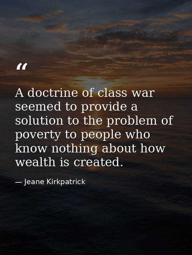 A doctrine of class war seemed to provide a solution to the problem of poverty to people who know nothing about how weal — Jeane Kirkpatrick