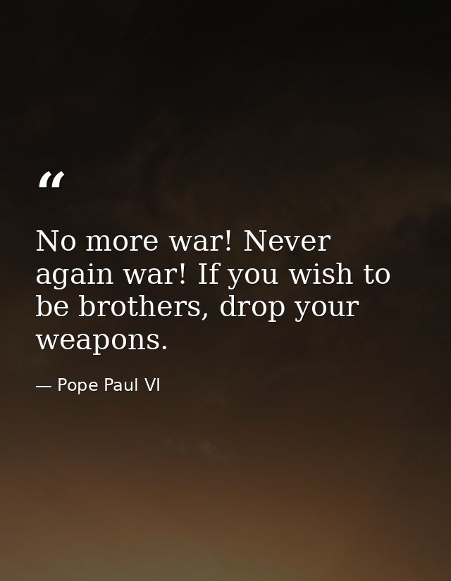 No more war! Never again war! If you wish to be brothers, drop your weapons. — Pope Paul VI