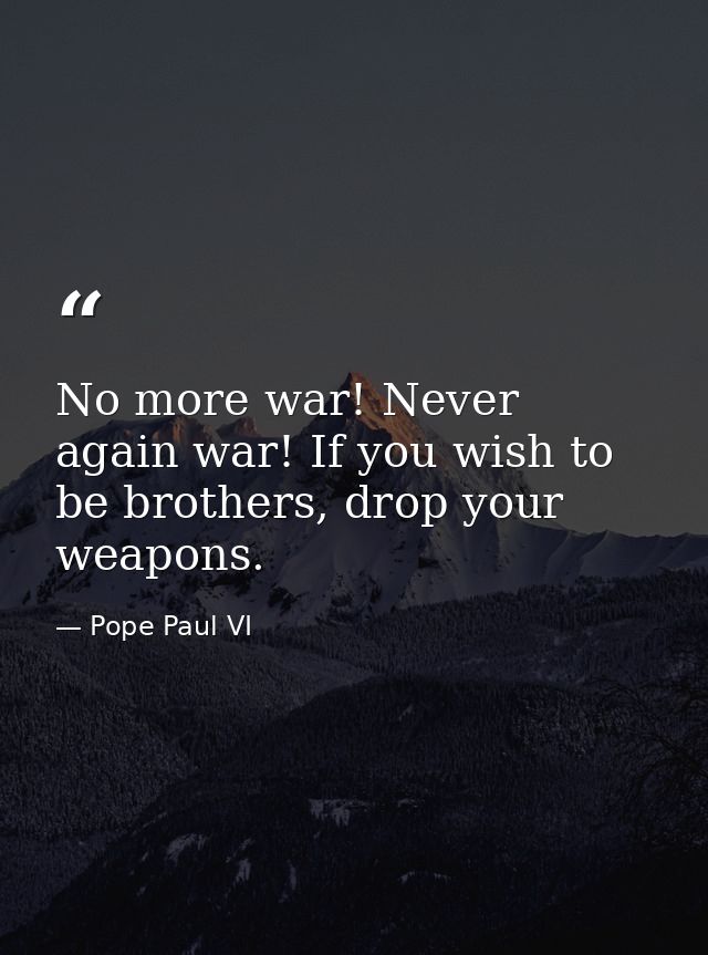 No more war! Never again war! If you wish to be brothers, drop your weapons. — Pope Paul VI