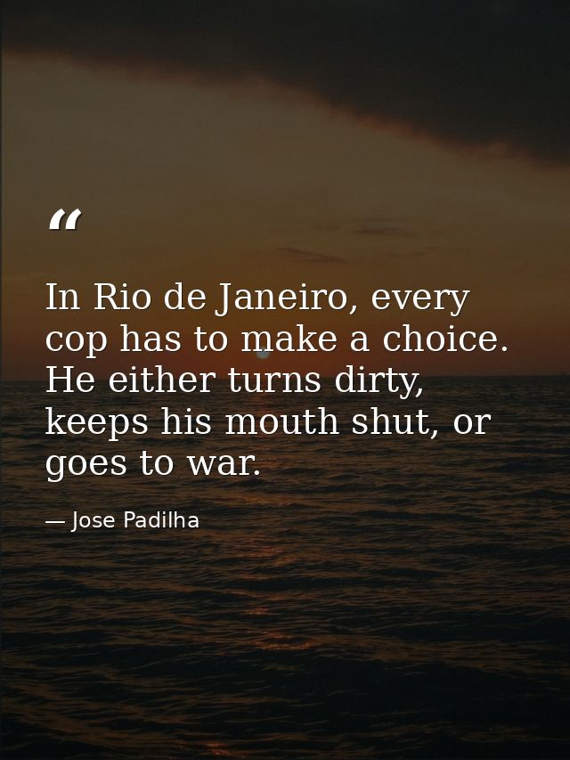 In Rio de Janeiro, every cop has to make a choice. He either turns dirty, keeps his mouth shut, or goes to war. — Jose Padilha