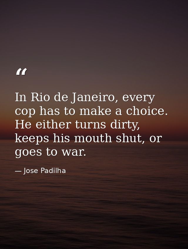 In Rio de Janeiro, every cop has to make a choice. He either turns dirty, keeps his mouth shut, or goes to war. — Jose Padilha