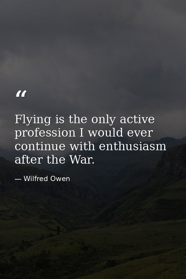 Flying is the only active profession I would ever continue with enthusiasm after the War. — Wilfred Owen
