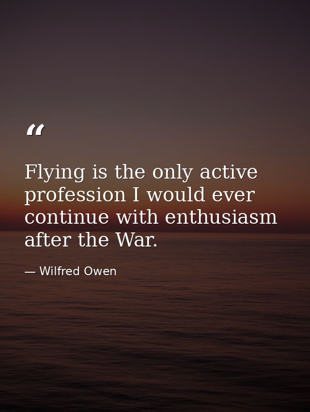 Flying is the only active profession I would ever continue with enthusiasm after the War. — Wilfred Owen