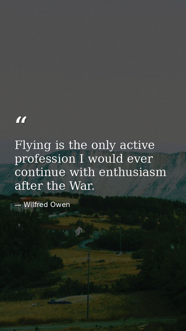 Flying is the only active profession I would ever continue with enthusiasm after the War. — Wilfred Owen