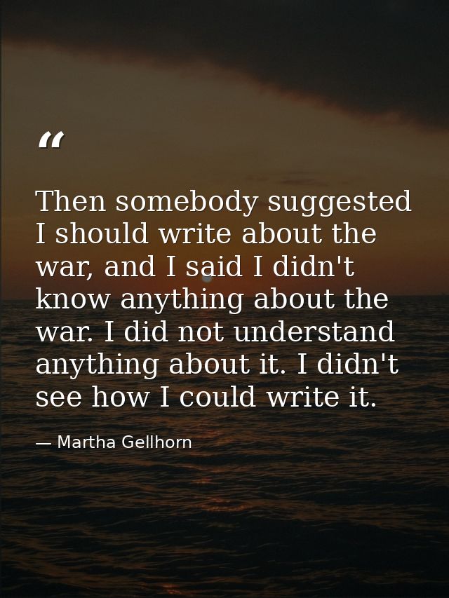Then somebody suggested I should write about the war, and I said I didn't know anything about the war. I did not underst — Martha Gellhorn
