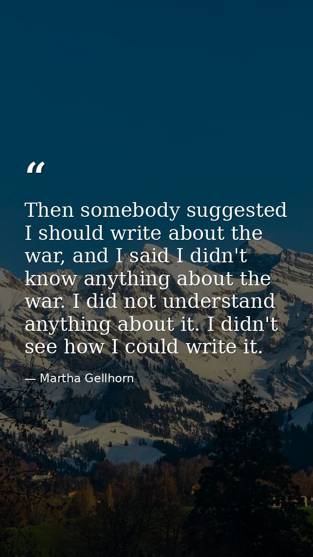 Then somebody suggested I should write about the war, and I said I didn't know anything about the war. I did not underst — Martha Gellhorn