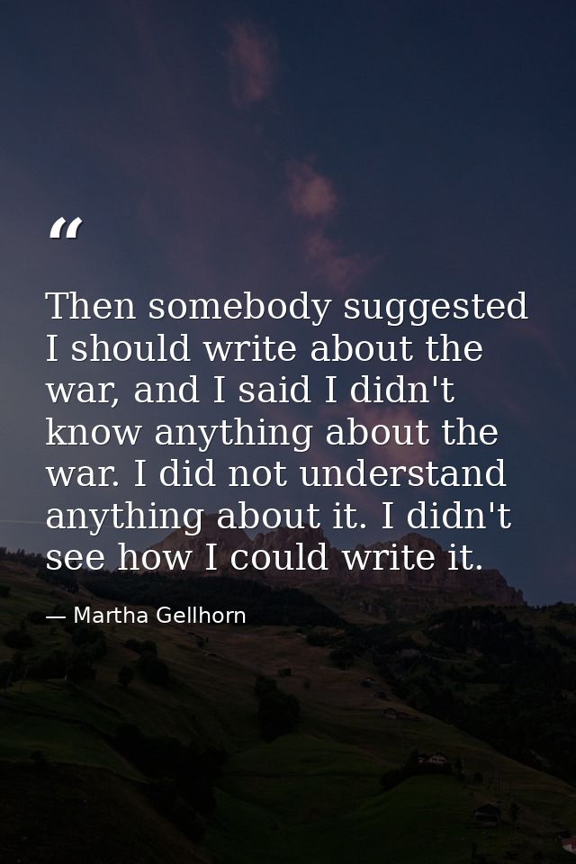 Then somebody suggested I should write about the war, and I said I didn't know anything about the war. I did not underst — Martha Gellhorn