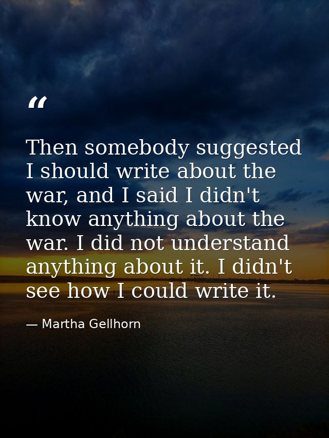 Then somebody suggested I should write about the war, and I said I didn't know anything about the war. I did not underst — Martha Gellhorn