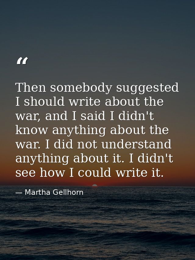 Then somebody suggested I should write about the war, and I said I didn't know anything about the war. I did not underst — Martha Gellhorn