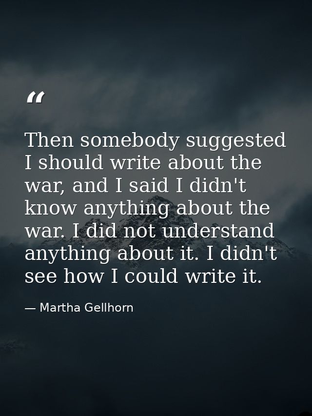 Then somebody suggested I should write about the war, and I said I didn't know anything about the war. I did not underst — Martha Gellhorn
