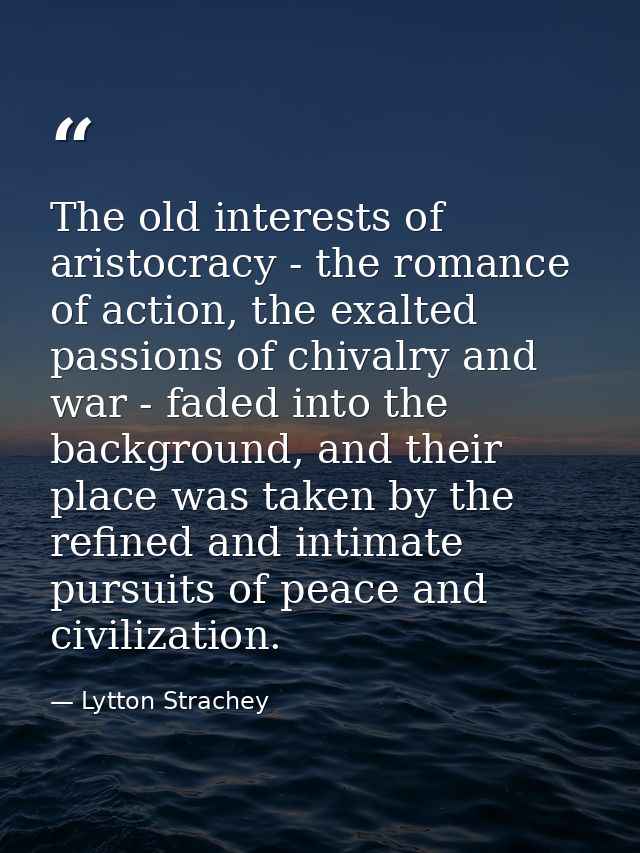 The old interests of aristocracy - the romance of action, the exalted passions of chivalry and war - faded into the back — Lytton Strachey