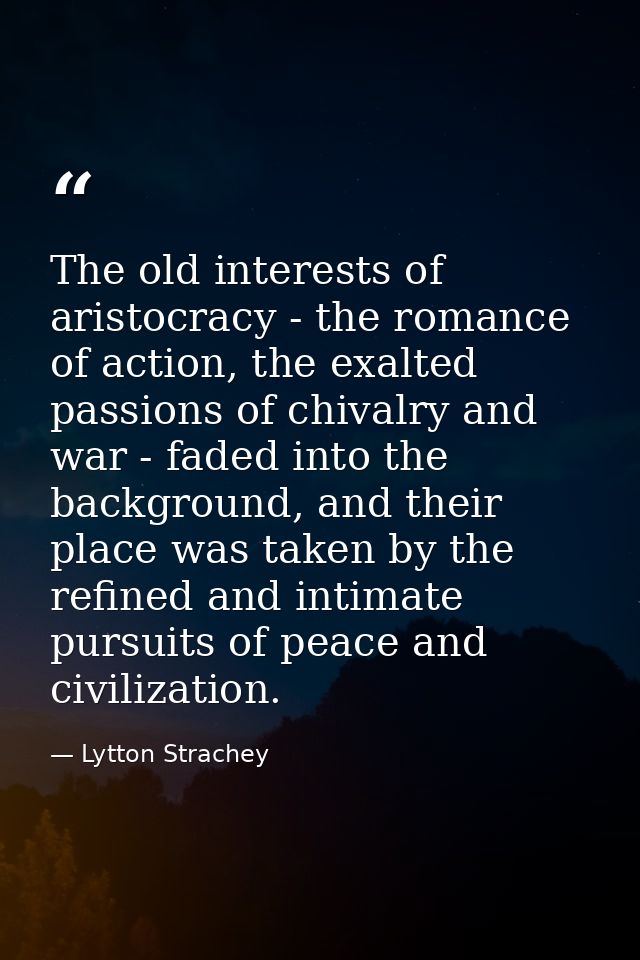 The old interests of aristocracy - the romance of action, the exalted passions of chivalry and war - faded into the back — Lytton Strachey