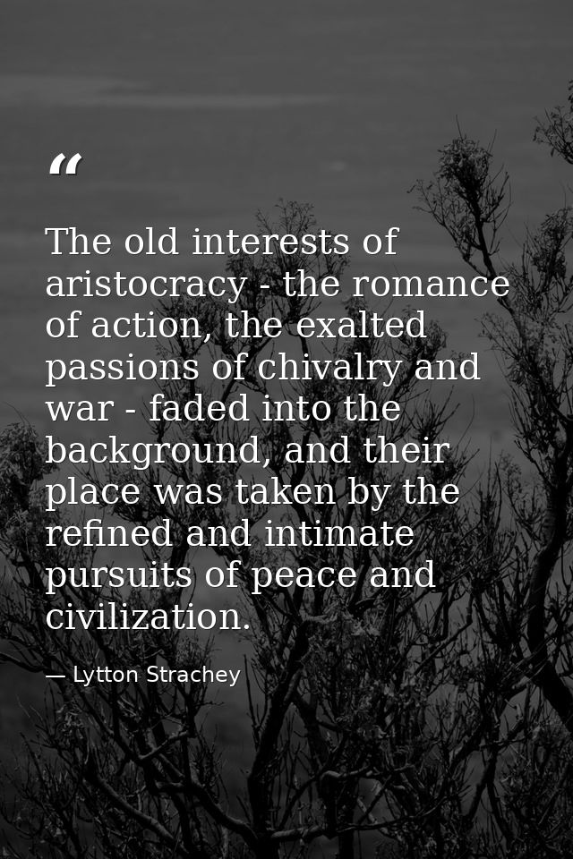 The old interests of aristocracy - the romance of action, the exalted passions of chivalry and war - faded into the back — Lytton Strachey