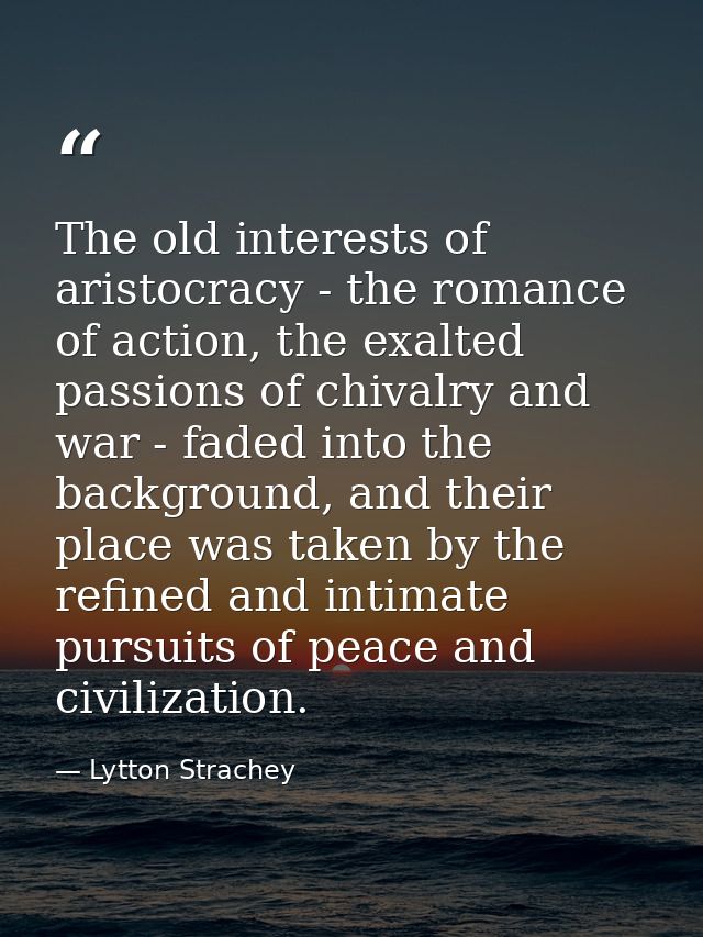 The old interests of aristocracy - the romance of action, the exalted passions of chivalry and war - faded into the back — Lytton Strachey