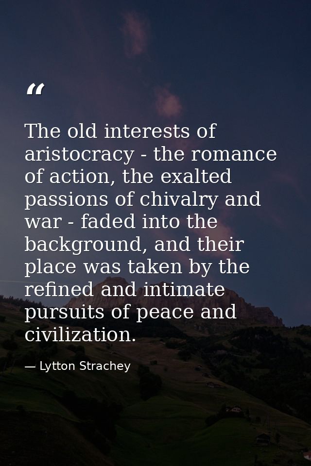 The old interests of aristocracy - the romance of action, the exalted passions of chivalry and war - faded into the back — Lytton Strachey