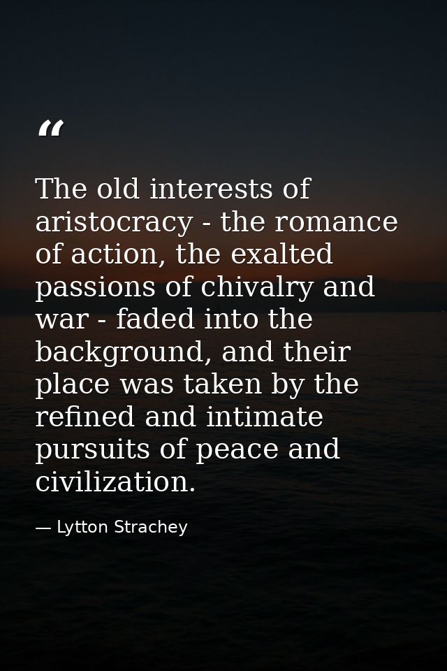 The old interests of aristocracy - the romance of action, the exalted passions of chivalry and war - faded into the back — Lytton Strachey
