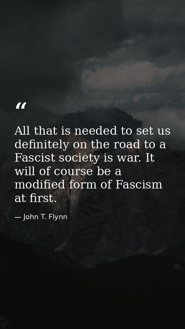 All that is needed to set us definitely on the road to a Fascist society is war. It will of course be a modified form of — John T. Flynn