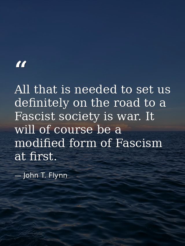 All that is needed to set us definitely on the road to a Fascist society is war. It will of course be a modified form of — John T. Flynn
