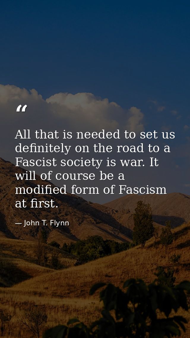 All that is needed to set us definitely on the road to a Fascist society is war. It will of course be a modified form of — John T. Flynn