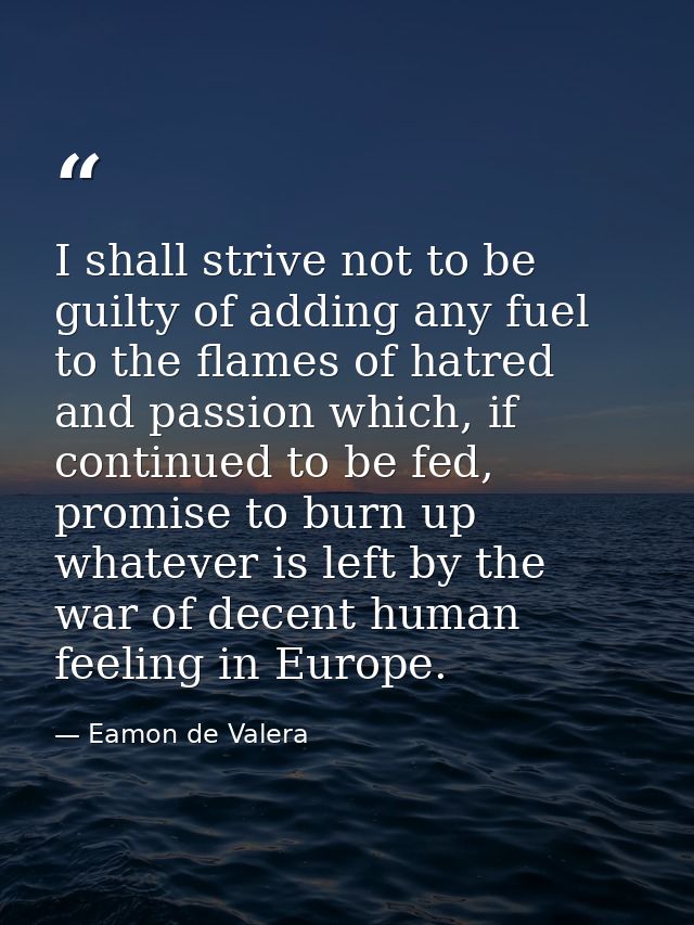 I shall strive not to be guilty of adding any fuel to the flames of hatred and passion which, if continued to be fed, pr — Eamon de Valera