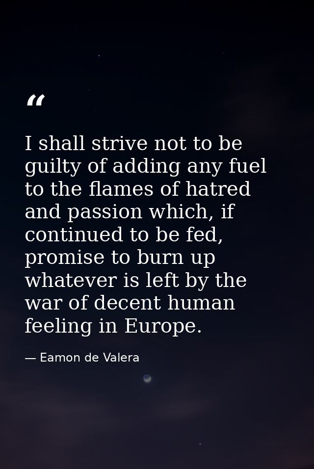 I shall strive not to be guilty of adding any fuel to the flames of hatred and passion which, if continued to be fed, pr — Eamon de Valera