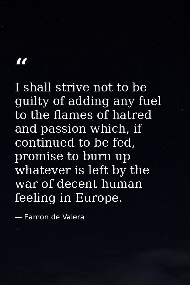 I shall strive not to be guilty of adding any fuel to the flames of hatred and passion which, if continued to be fed, pr — Eamon de Valera