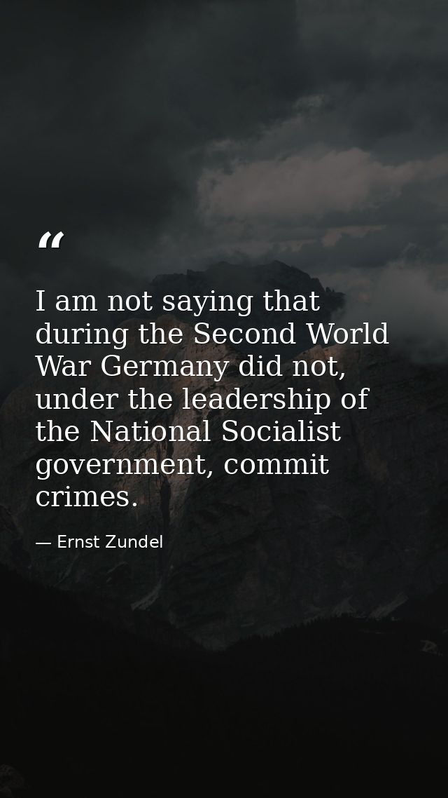 I am not saying that during the Second World War Germany did not, under the leadership of the National Socialist governm — Ernst Zundel