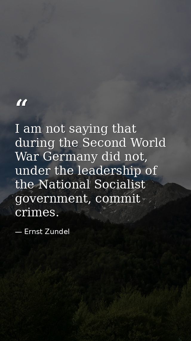 I am not saying that during the Second World War Germany did not, under the leadership of the National Socialist governm — Ernst Zundel