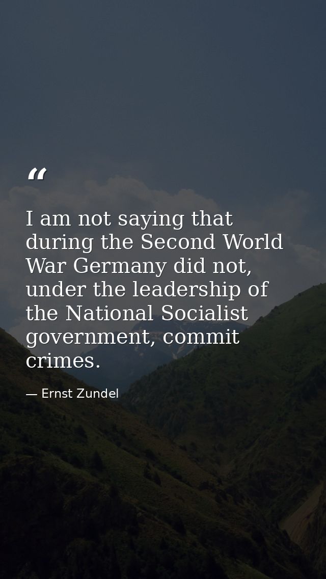 I am not saying that during the Second World War Germany did not, under the leadership of the National Socialist governm — Ernst Zundel