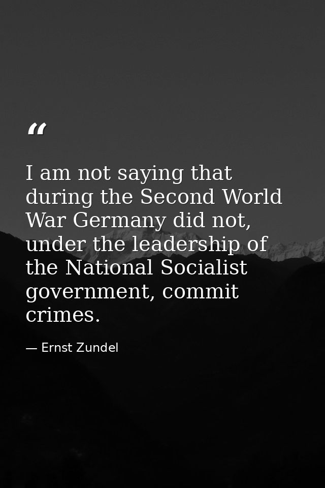 I am not saying that during the Second World War Germany did not, under the leadership of the National Socialist governm — Ernst Zundel