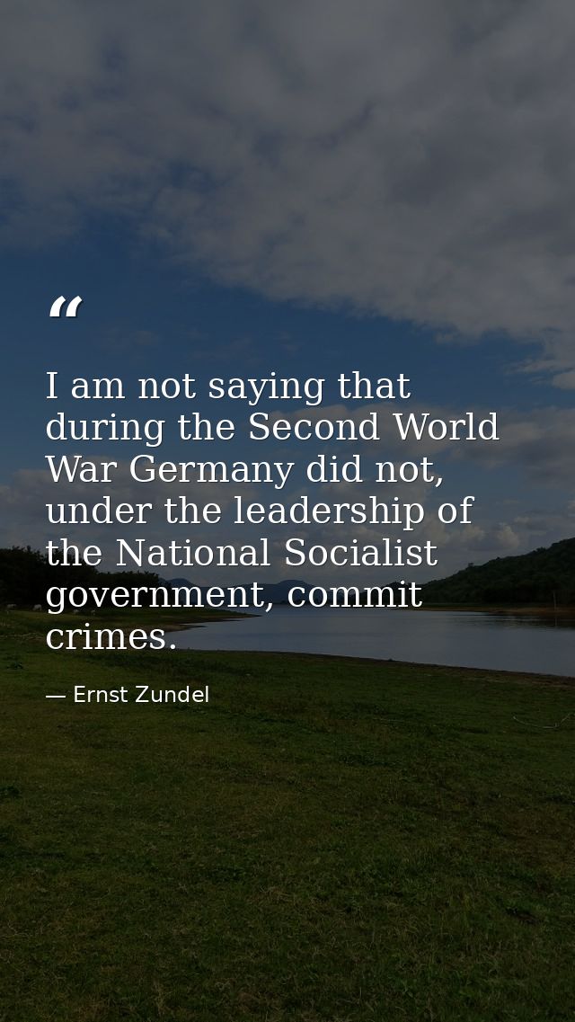 I am not saying that during the Second World War Germany did not, under the leadership of the National Socialist governm — Ernst Zundel