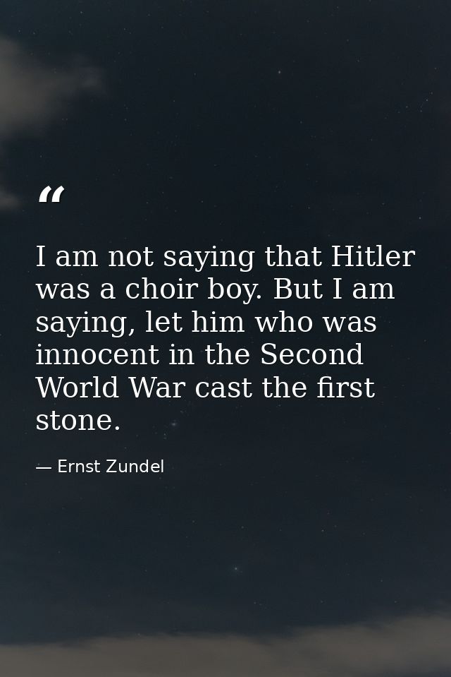 I am not saying that Hitler was a choir boy. But I am saying, let him who was innocent in the Second World War cast the  — Ernst Zundel