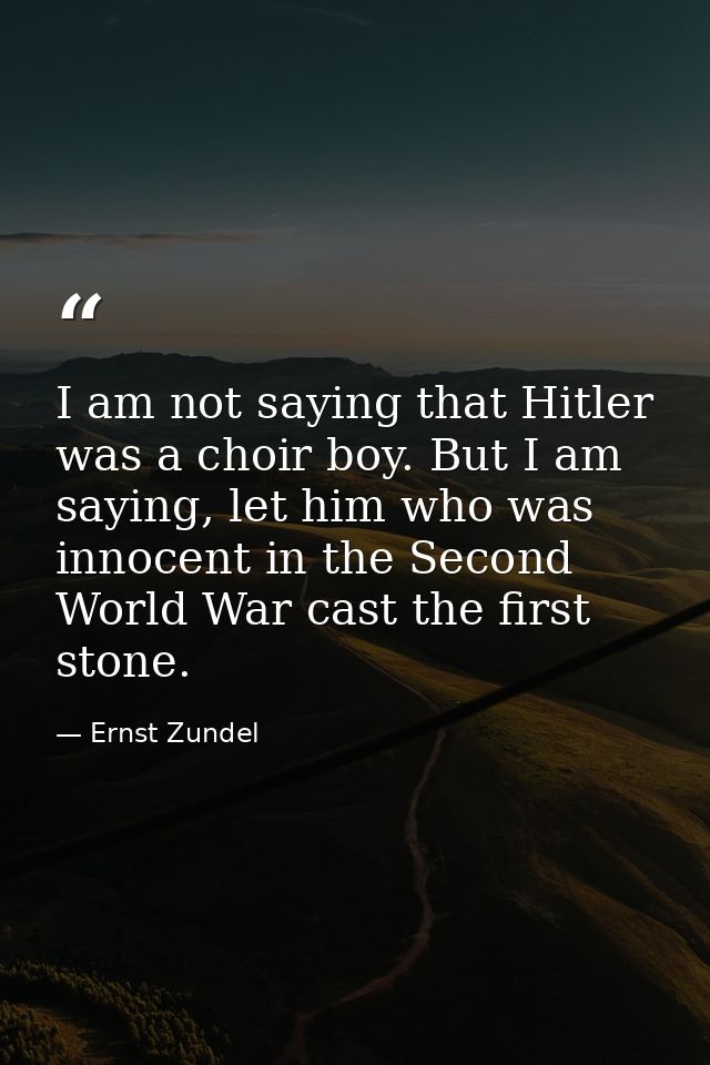 I am not saying that Hitler was a choir boy. But I am saying, let him who was innocent in the Second World War cast the  — Ernst Zundel
