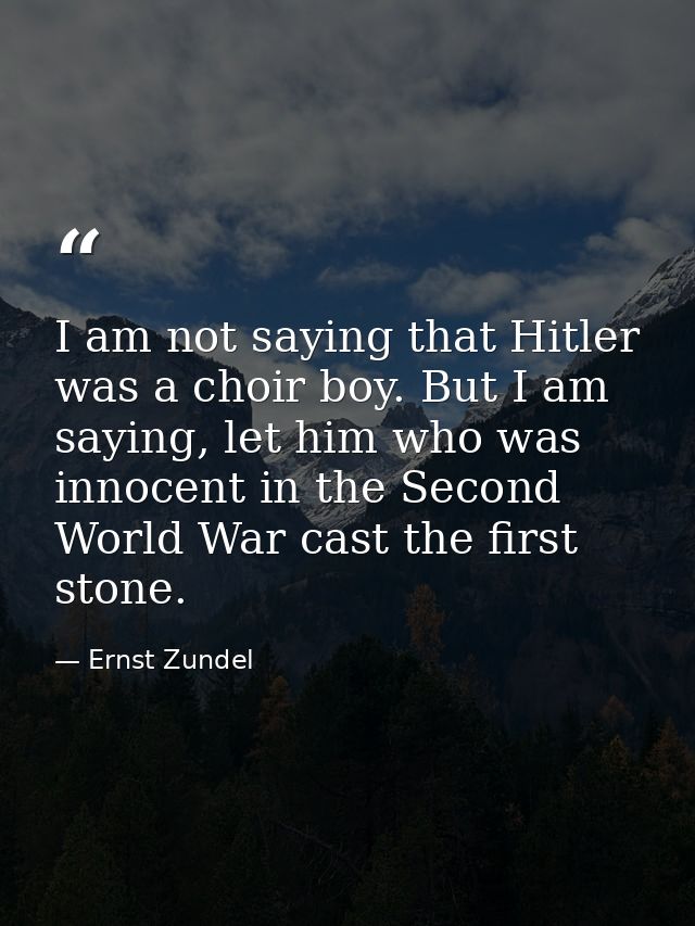 I am not saying that Hitler was a choir boy. But I am saying, let him who was innocent in the Second World War cast the  — Ernst Zundel