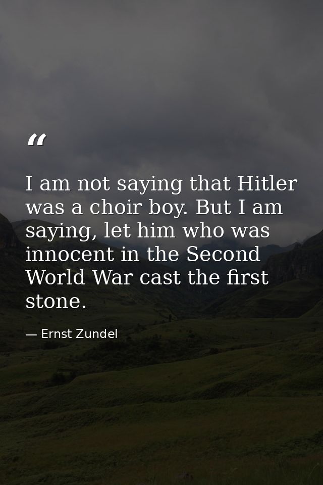 I am not saying that Hitler was a choir boy. But I am saying, let him who was innocent in the Second World War cast the  — Ernst Zundel