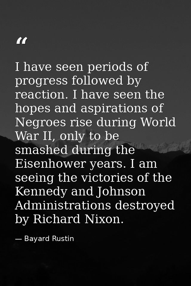 I have seen periods of progress followed by reaction. I have seen the hopes and aspirations of Negroes rise during World — Bayard Rustin