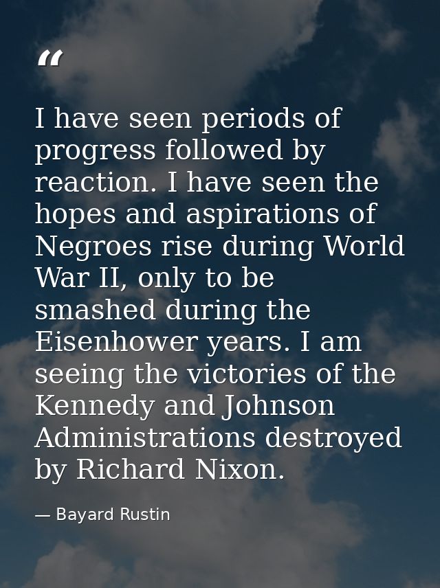 I have seen periods of progress followed by reaction. I have seen the hopes and aspirations of Negroes rise during World — Bayard Rustin