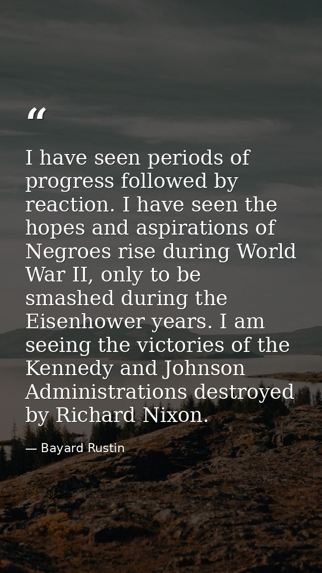 I have seen periods of progress followed by reaction. I have seen the hopes and aspirations of Negroes rise during World — Bayard Rustin
