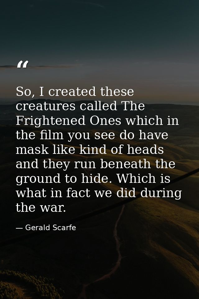 So, I created these creatures called The Frightened Ones which in the film you see do have mask like kind of heads and t — Gerald Scarfe