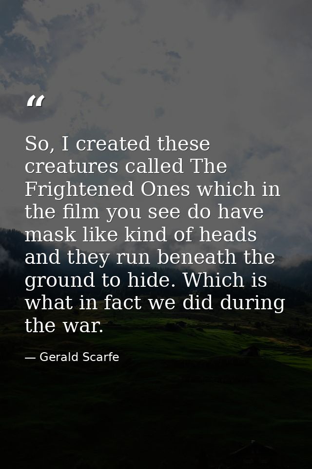 So, I created these creatures called The Frightened Ones which in the film you see do have mask like kind of heads and t — Gerald Scarfe