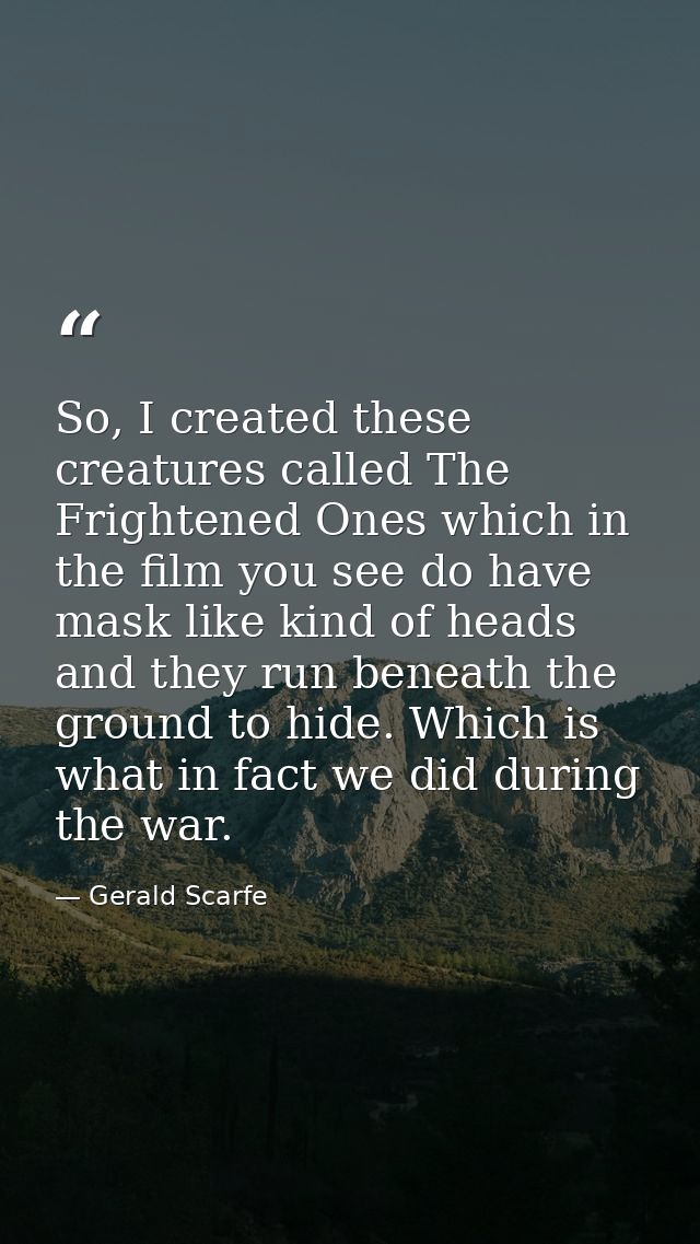 So, I created these creatures called The Frightened Ones which in the film you see do have mask like kind of heads and t — Gerald Scarfe