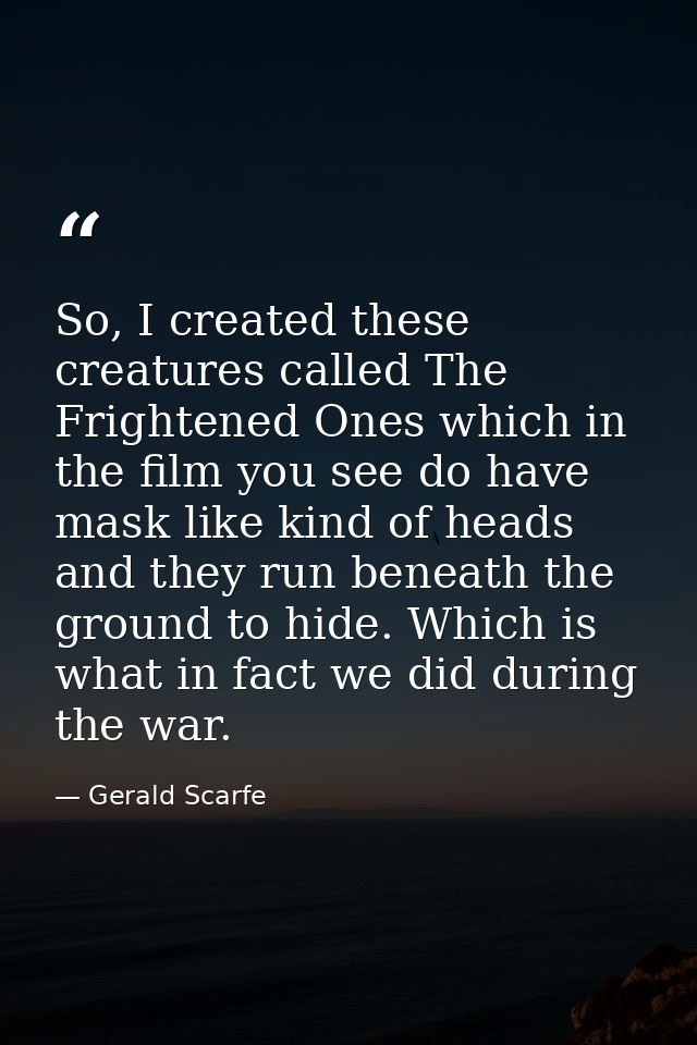 So, I created these creatures called The Frightened Ones which in the film you see do have mask like kind of heads and t — Gerald Scarfe